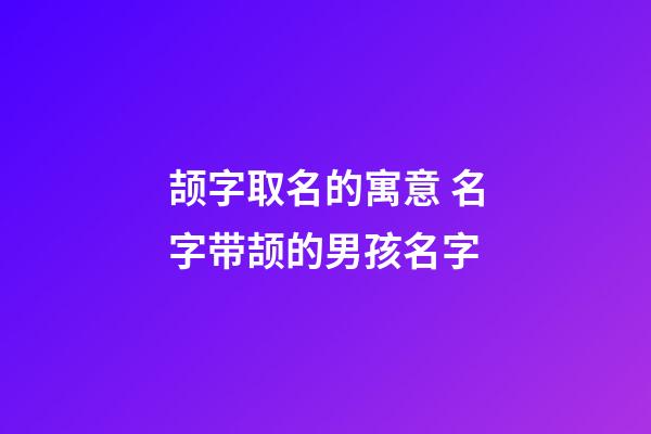 颉字取名的寓意 名字带颉的男孩名字